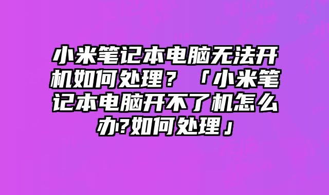 小米笔记本电脑无法开机如何处理？「小米笔记本电脑开不了机怎么办?如何处理」