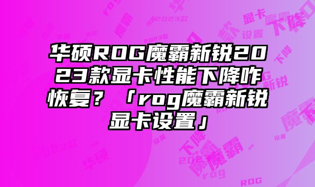 华硕ROG魔霸新锐2023款显卡性能下降咋恢复？「rog魔霸新锐显卡设置」