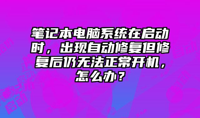 笔记本电脑系统在启动时，出现自动修复但修复后仍无法正常开机，怎么办？