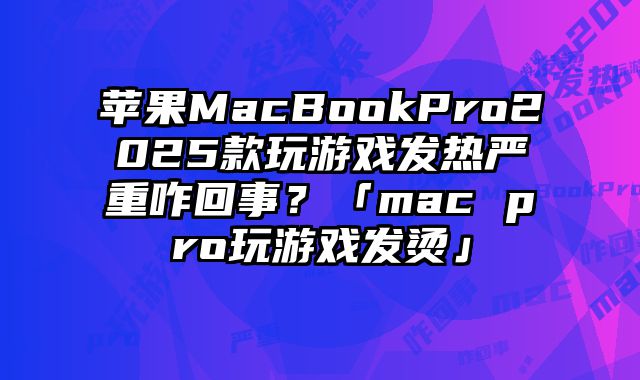 苹果MacBookPro2025款玩游戏发热严重咋回事？「mac pro玩游戏发烫」