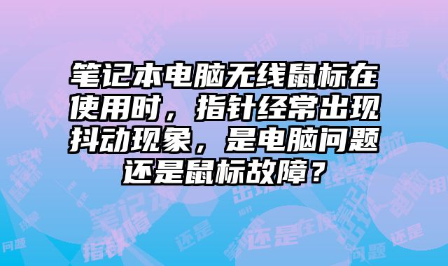笔记本电脑无线鼠标在使用时，指针经常出现抖动现象，是电脑问题还是鼠标故障？