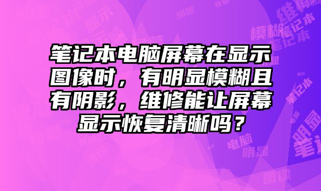 笔记本电脑屏幕在显示图像时，有明显模糊且有阴影，维修能让屏幕显示恢复清晰吗？
