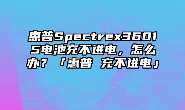 惠普Spectrex36015电池充不进电，怎么办？「惠普 充不进电」