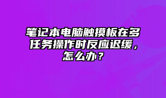 笔记本电脑触摸板在多任务操作时反应迟缓，怎么办？