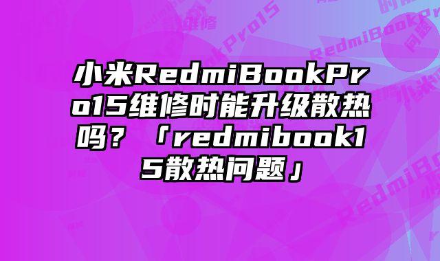 小米RedmiBookPro15维修时能升级散热吗？「redmibook15散热问题」