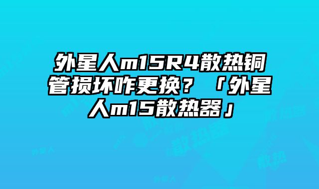 外星人m15R4散热铜管损坏咋更换？「外星人m15散热器」