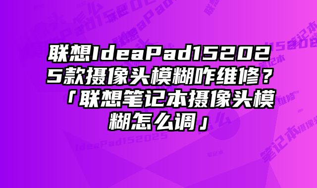 联想IdeaPad152025款摄像头模糊咋维修？「联想笔记本摄像头模糊怎么调」