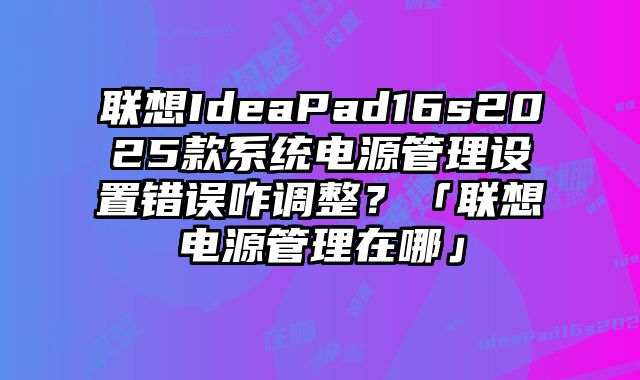 联想IdeaPad16s2025款系统电源管理设置错误咋调整？「联想电源管理在哪」