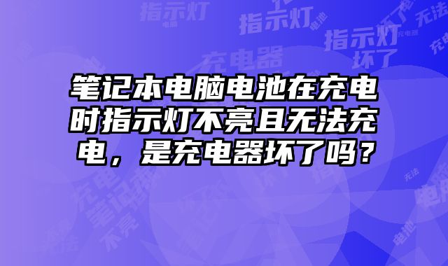 笔记本电脑电池在充电时指示灯不亮且无法充电，是充电器坏了吗？