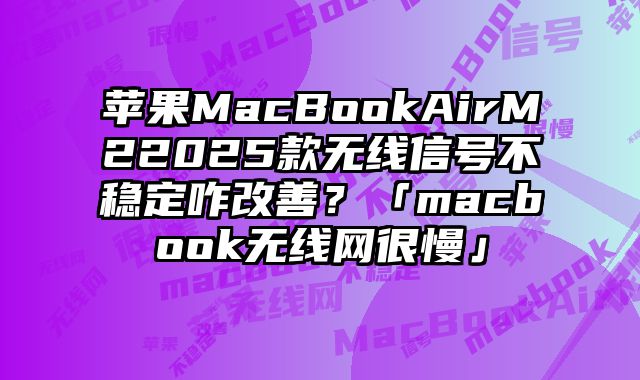 苹果MacBookAirM22025款无线信号不稳定咋改善？「macbook无线网很慢」