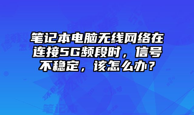 笔记本电脑无线网络在连接5G频段时，信号不稳定，该怎么办？