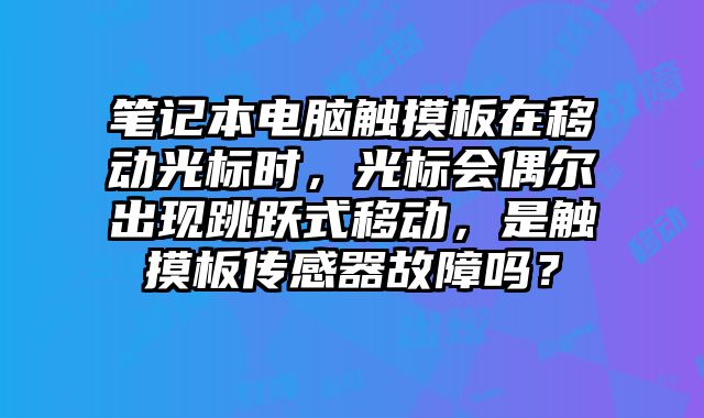 笔记本电脑触摸板在移动光标时，光标会偶尔出现跳跃式移动，是触摸板传感器故障吗？