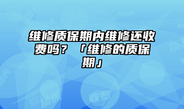 维修质保期内维修还收费吗？「维修的质保期」