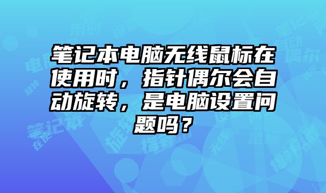 笔记本电脑无线鼠标在使用时，指针偶尔会自动旋转，是电脑设置问题吗？