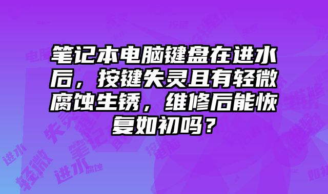 笔记本电脑键盘在进水后，按键失灵且有轻微腐蚀生锈，维修后能恢复如初吗？