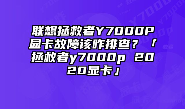 联想拯救者Y7000P显卡故障该咋排查？「拯救者y7000p 2020显卡」
