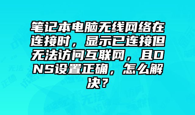 笔记本电脑无线网络在连接时，显示已连接但无法访问互联网，且DNS设置正确，怎么解决？