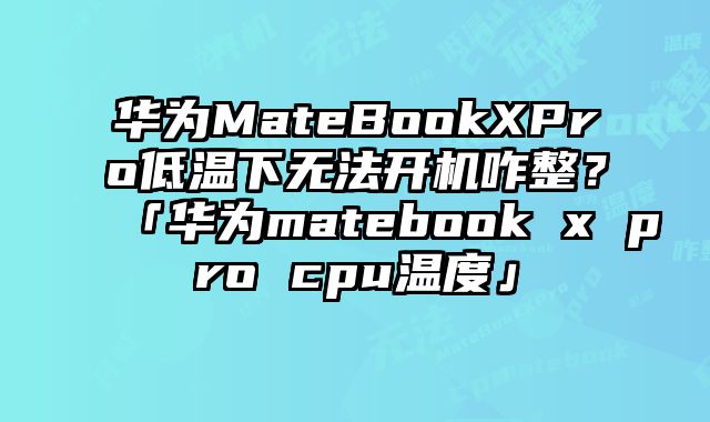 华为MateBookXPro低温下无法开机咋整？「华为matebook x pro cpu温度」