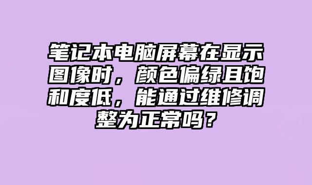 笔记本电脑屏幕在显示图像时，颜色偏绿且饱和度低，能通过维修调整为正常吗？