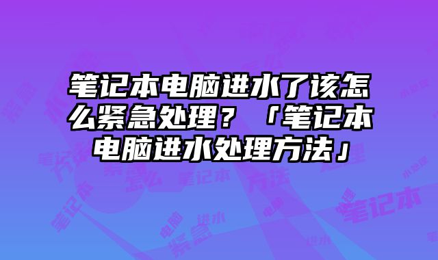 笔记本电脑进水了该怎么紧急处理？「笔记本电脑进水处理方法」