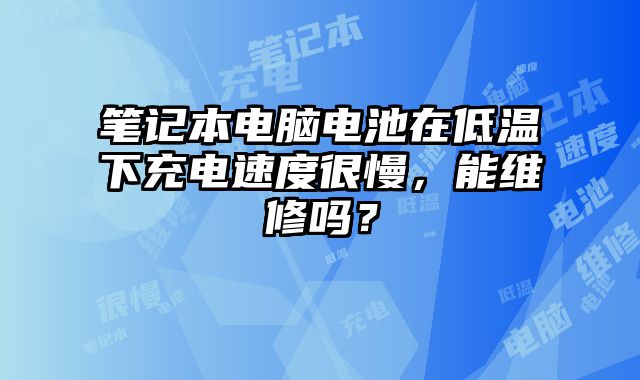笔记本电脑电池在低温下充电速度很慢，能维修吗？
