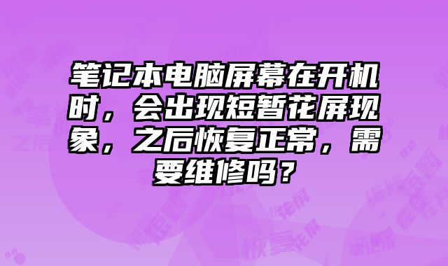 笔记本电脑屏幕在开机时，会出现短暂花屏现象，之后恢复正常，需要维修吗？