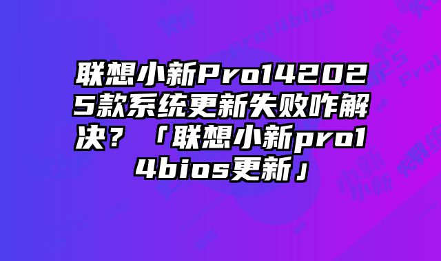 联想小新Pro142025款系统更新失败咋解决？「联想小新pro14bios更新」