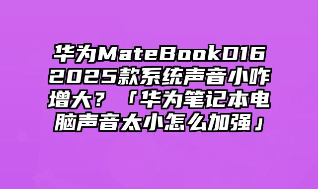 华为MateBookD162025款系统声音小咋增大？「华为笔记本电脑声音太小怎么加强」