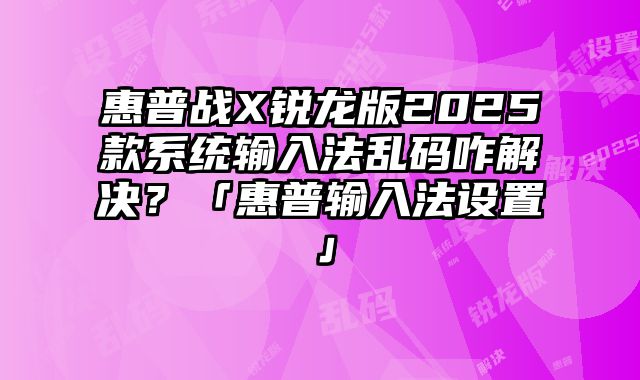 惠普战X锐龙版2025款系统输入法乱码咋解决？「惠普输入法设置」