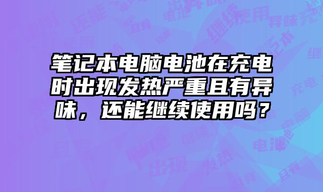 笔记本电脑电池在充电时出现发热严重且有异味，还能继续使用吗？