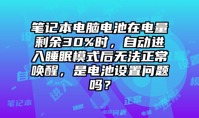 笔记本电脑电池在电量剩余30%时，自动进入睡眠模式后无法正常唤醒，是电池设置问题吗？