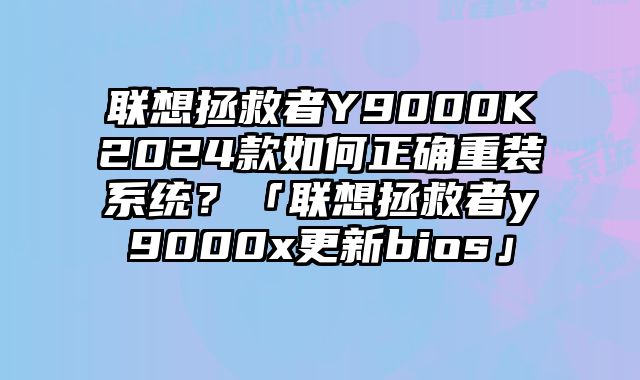 联想拯救者Y9000K2024款如何正确重装系统？「联想拯救者y9000x更新bios」