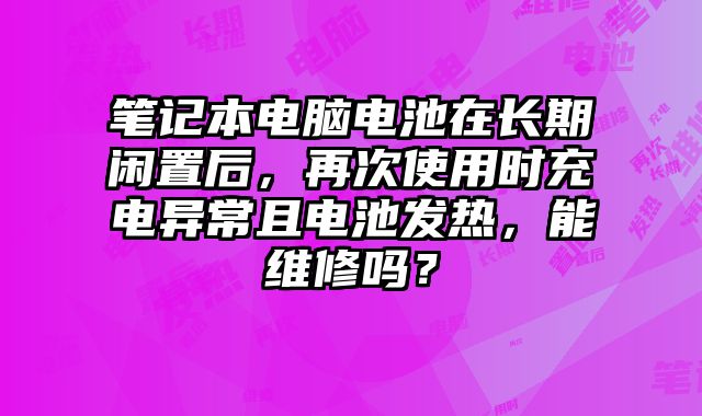笔记本电脑电池在长期闲置后，再次使用时充电异常且电池发热，能维修吗？