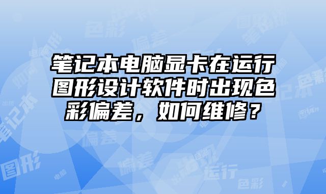 笔记本电脑显卡在运行图形设计软件时出现色彩偏差，如何维修？