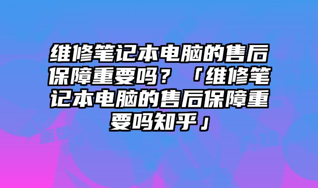 维修笔记本电脑的售后保障重要吗？「维修笔记本电脑的售后保障重要吗知乎」