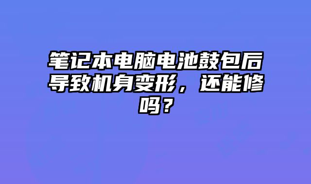 笔记本电脑电池鼓包后导致机身变形，还能修吗？