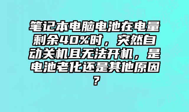 笔记本电脑电池在电量剩余40%时，突然自动关机且无法开机，是电池老化还是其他原因？
