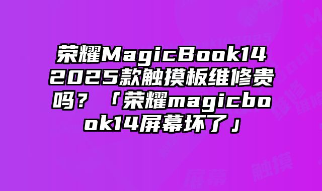 荣耀MagicBook142025款触摸板维修贵吗？「荣耀magicbook14屏幕坏了」