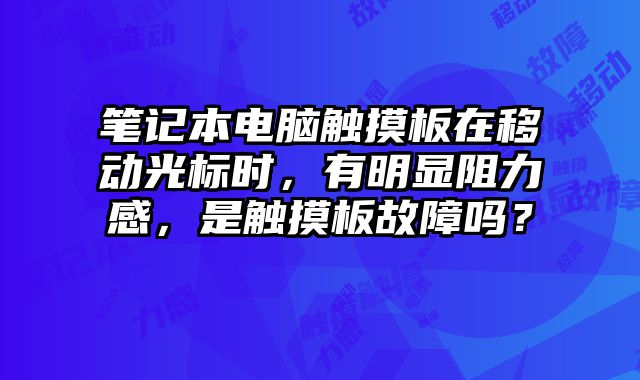 笔记本电脑触摸板在移动光标时，有明显阻力感，是触摸板故障吗？