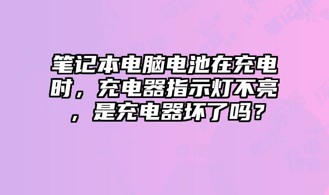 笔记本电脑电池在充电时，充电器指示灯不亮，是充电器坏了吗？