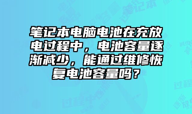 笔记本电脑电池在充放电过程中，电池容量逐渐减少，能通过维修恢复电池容量吗？