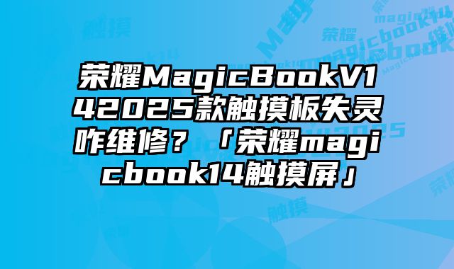 荣耀MagicBookV142025款触摸板失灵咋维修？「荣耀magicbook14触摸屏」
