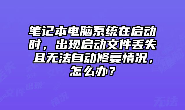 笔记本电脑系统在启动时，出现启动文件丢失且无法自动修复情况，怎么办？