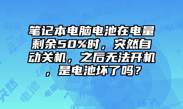笔记本电脑电池在电量剩余50%时，突然自动关机，之后无法开机，是电池坏了吗？