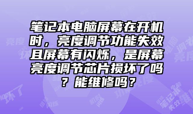 笔记本电脑屏幕在开机时，亮度调节功能失效且屏幕有闪烁，是屏幕亮度调节芯片损坏了吗？能维修吗？