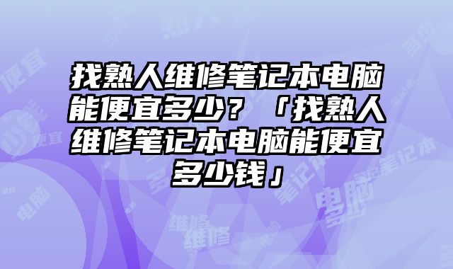 找熟人维修笔记本电脑能便宜多少？「找熟人维修笔记本电脑能便宜多少钱」