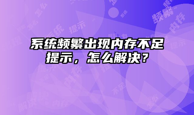 系统频繁出现内存不足提示，怎么解决？