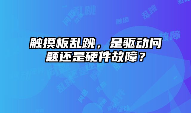 触摸板乱跳，是驱动问题还是硬件故障？