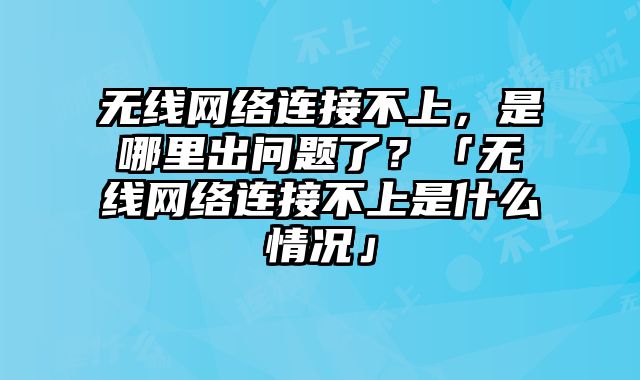 无线网络连接不上，是哪里出问题了？「无线网络连接不上是什么情况」