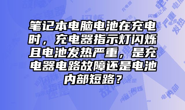 笔记本电脑电池在充电时，充电器指示灯闪烁且电池发热严重，是充电器电路故障还是电池内部短路？